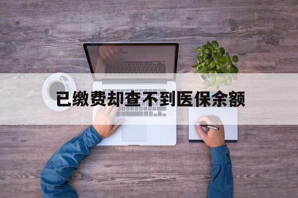 桐乡最新已缴费却查不到医保余额方法分析(最方便真实的桐乡已缴费却查不到医保余额怎么回事方法)