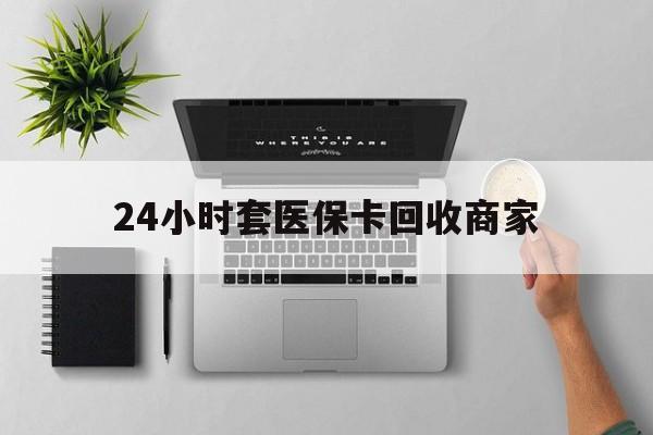 桐乡最新24小时套医保卡回收商家方法分析(最方便真实的桐乡高价回收医保卡方法)