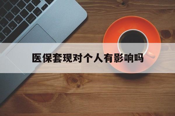 桐乡最新医保套现对个人有影响吗方法分析(最方便真实的桐乡医保套现会有影响吗?方法)