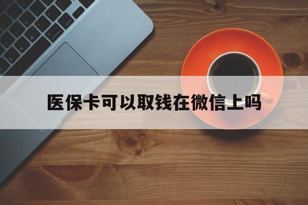 桐乡最新医保卡可以取钱在微信上吗方法分析(最方便真实的桐乡医保卡可以取钱在微信上吗怎么取方法)